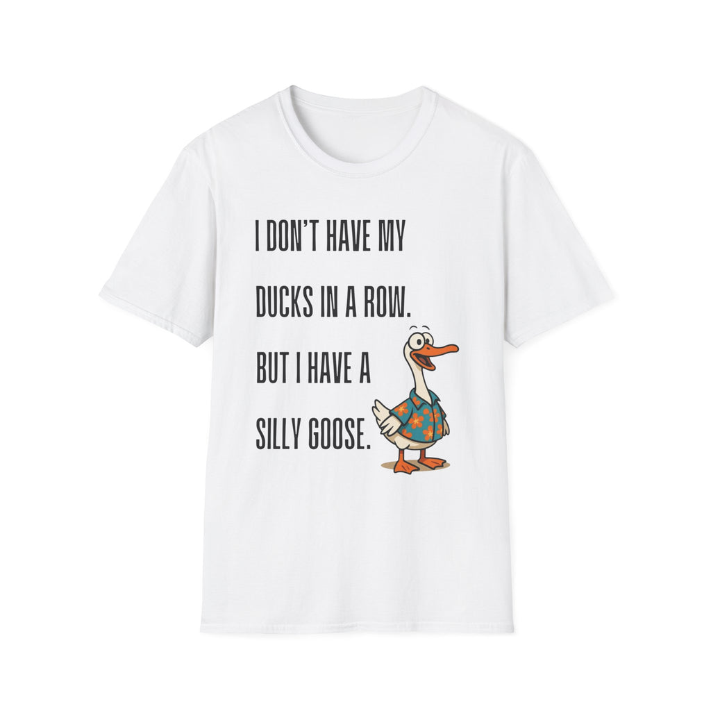 Silly Goose T-Shirt — "I Don't Have My Ducks in a Row, But I Have a Silly Goose."